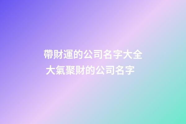 帶財運的公司名字大全 大氣聚財的公司名字-第1張-公司起名-玄機派